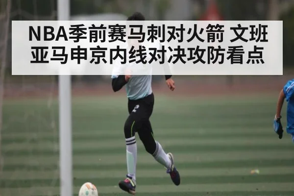 NBA季前赛马刺对火箭 文班亚马申京内线对决攻防看点