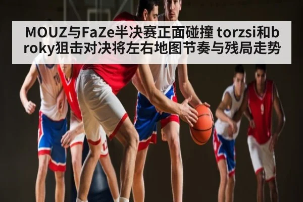 MOUZ与FaZe半决赛正面碰撞 torzsi和broky狙击对决将左右地图节奏与残局走势