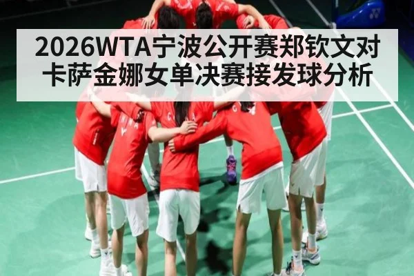2026WTA宁波公开赛郑钦文对卡萨金娜女单决赛接发球分析