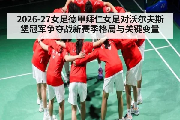 2026-27女足德甲拜仁女足对沃尔夫斯堡冠军争夺战新赛季格局与关键变量