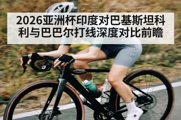 2026亚洲杯印度对巴基斯坦科利与巴巴尔打线深度对比前瞻