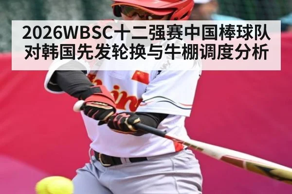 2026WBSC十二强赛中国棒球队对韩国先发轮换与牛棚调度分析